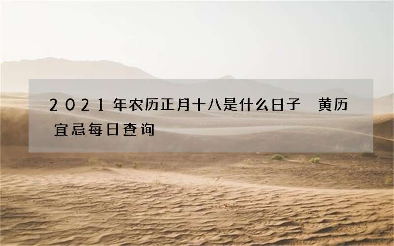 2021年农历正月十八是什么日子 黄历宜忌每日查询